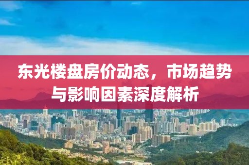 东光楼盘房价动态，市场趋势与影响因素深度解析
