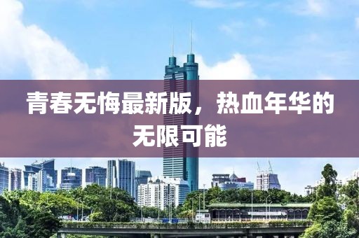青春无悔最新版，热血年华的无限可能