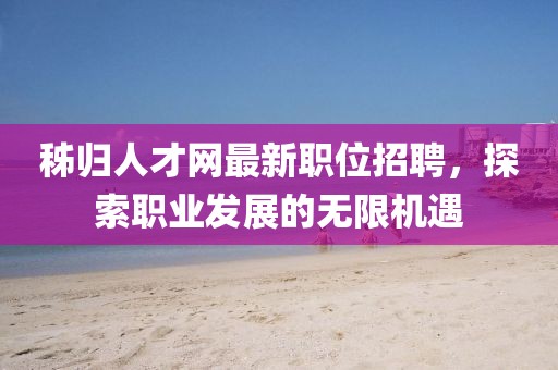 秭归人才网最新职位招聘，探索职业发展的无限机遇