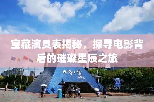 宝藏演员表揭秘，探寻电影背后的璀璨星辰之旅