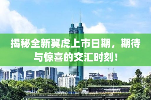 揭秘全新翼虎上市日期，期待与惊喜的交汇时刻！