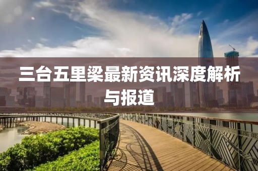 三台五里梁最新资讯深度解析与报道