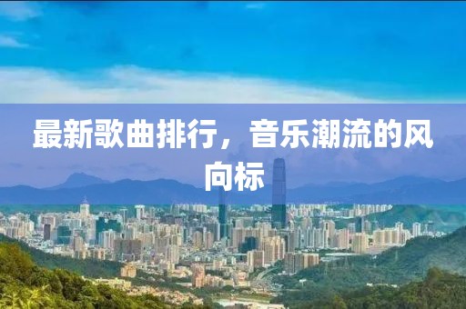 最新歌曲排行，音乐潮流的风向标