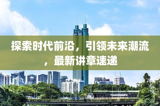探索时代前沿，引领未来潮流，最新讲章速递