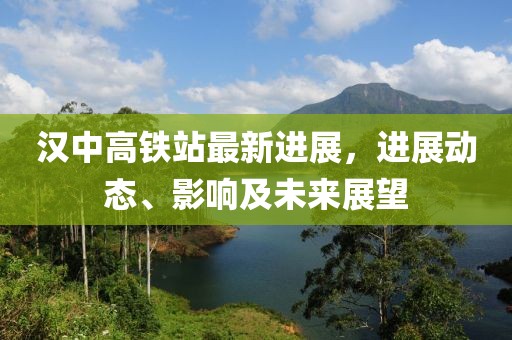 汉中高铁站最新进展，进展动态、影响及未来展望