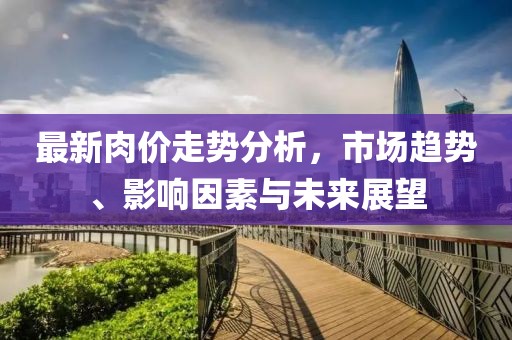 最新肉价走势分析，市场趋势、影响因素与未来展望