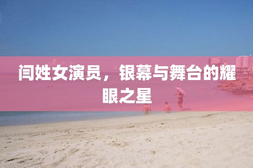 闫姓女演员，银幕与舞台的耀眼之星