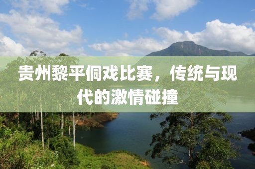 贵州黎平侗戏比赛，传统与现代的激情碰撞