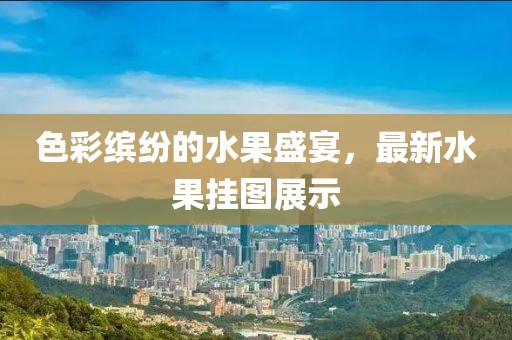 色彩缤纷的水果盛宴，最新水果挂图展示
