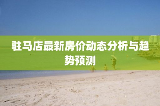 驻马店最新房价动态分析与趋势预测