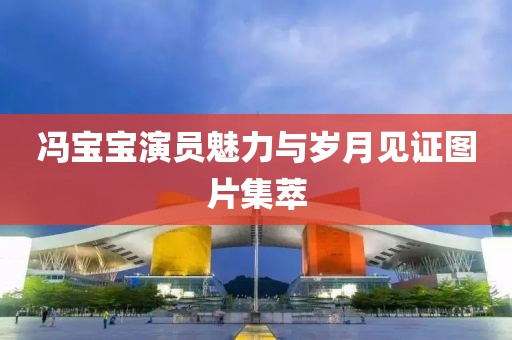 冯宝宝演员魅力与岁月见证图片集萃