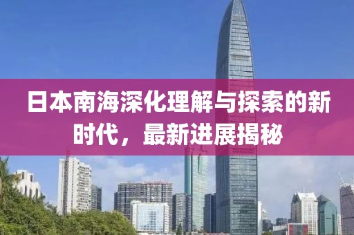 日本南海深化理解与探索的新时代，最新进展揭秘