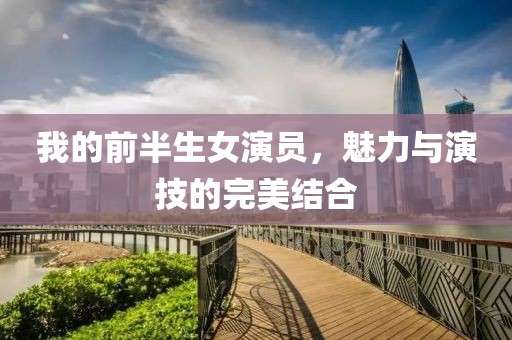 我的前半生女演员，魅力与演技的完美结合