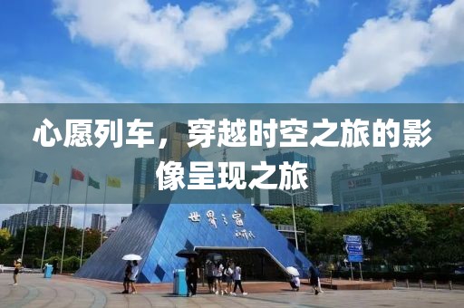 心愿列车，穿越时空之旅的影像呈现之旅
