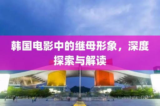 韩国电影中的继母形象，深度探索与解读
