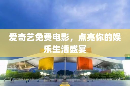 爱奇艺免费电影，点亮你的娱乐生活盛宴