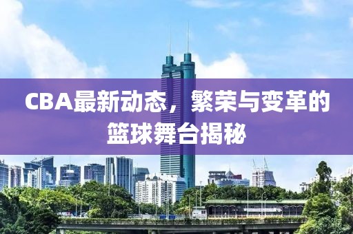 CBA最新动态，繁荣与变革的篮球舞台揭秘