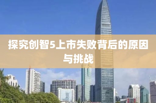 探究创智5上市失败背后的原因与挑战