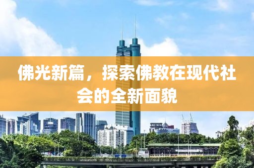 佛光新篇，探索佛教在现代社会的全新面貌