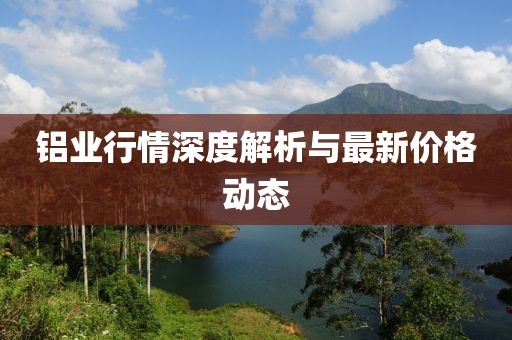 铝业行情深度解析与最新价格动态