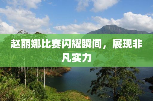 赵丽娜比赛闪耀瞬间，展现非凡实力