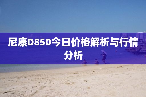 尼康D850今日价格解析与行情分析