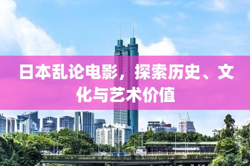 日本乱论电影，探索历史、文化与艺术价值