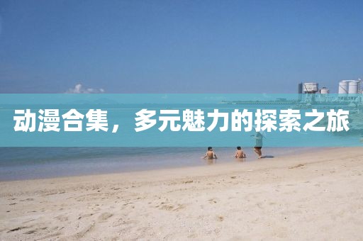 动漫合集，多元魅力的探索之旅