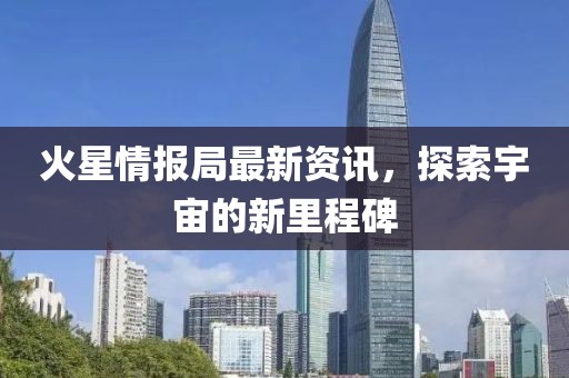 火星情报局最新资讯，探索宇宙的新里程碑