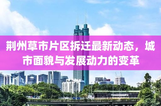 荆州草市片区拆迁最新动态，城市面貌与发展动力的变革