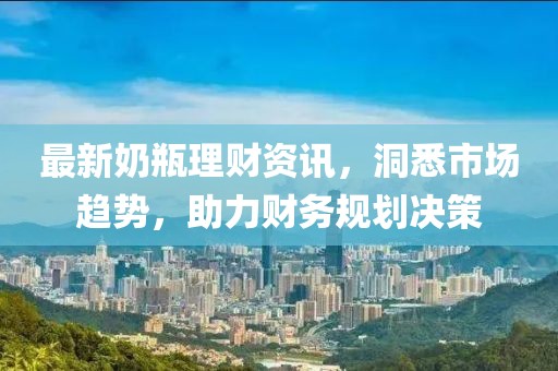 最新奶瓶理财资讯，洞悉市场趋势，助力财务规划决策