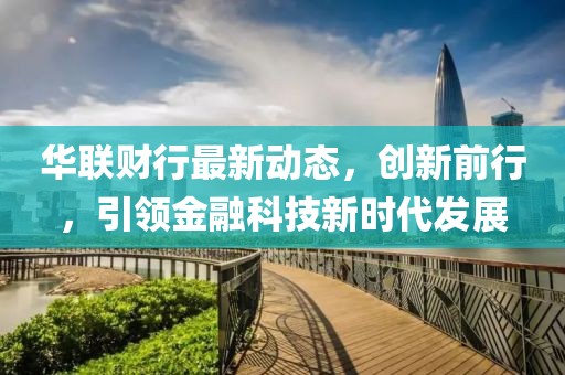 华联财行最新动态，创新前行，引领金融科技新时代发展