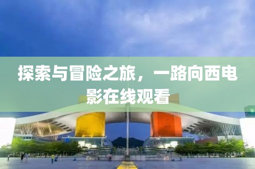 探索与冒险之旅，一路向西电影在线观看