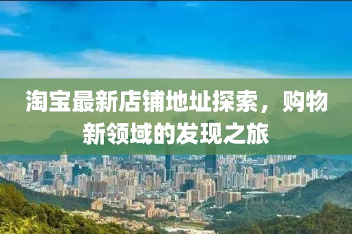 淘宝最新店铺地址探索，购物新领域的发现之旅