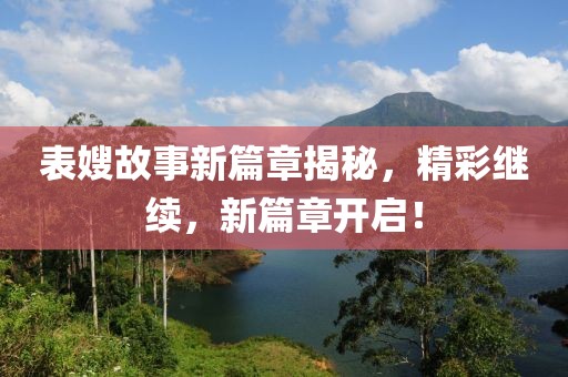 表嫂故事新篇章揭秘，精彩继续，新篇章开启！