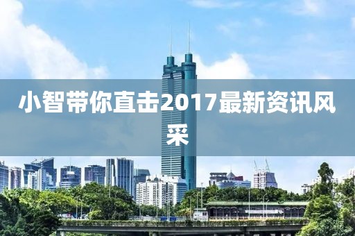 小智带你直击2017最新资讯风采