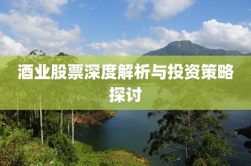 酒业股票深度解析与投资策略探讨