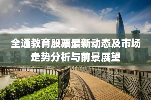 全通教育股票最新动态及市场走势分析与前景展望