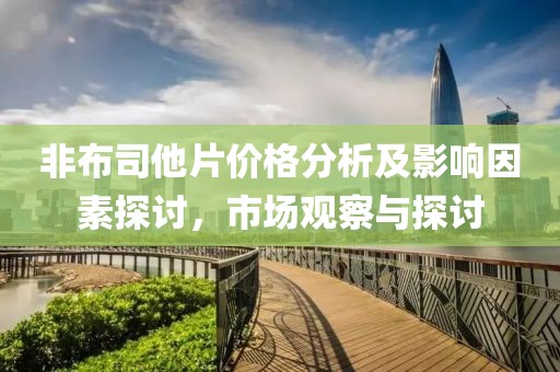 非布司他片价格分析及影响因素探讨，市场观察与探讨
