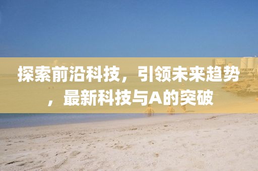 探索前沿科技，引领未来趋势，最新科技与A的突破