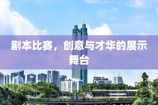 剧本比赛，创意与才华的展示舞台