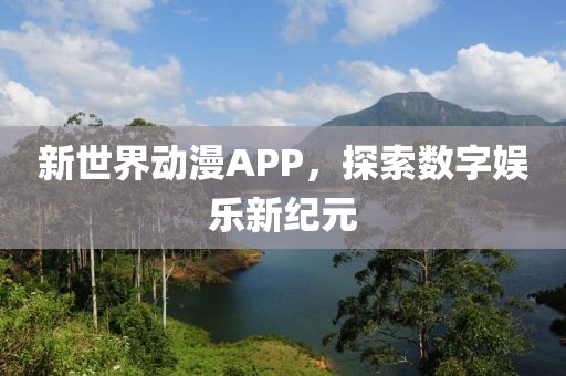 新世界动漫APP，探索数字娱乐新纪元