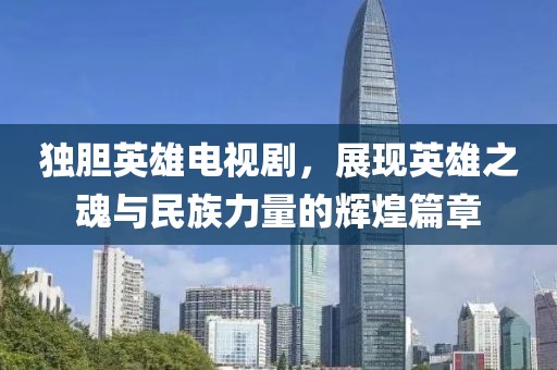 独胆英雄电视剧，展现英雄之魂与民族力量的辉煌篇章