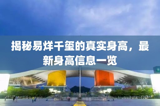 揭秘易烊千玺的真实身高，最新身高信息一览