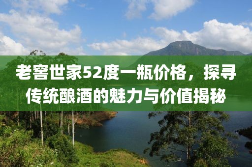 老窖世家52度一瓶价格，探寻传统酿酒的魅力与价值揭秘