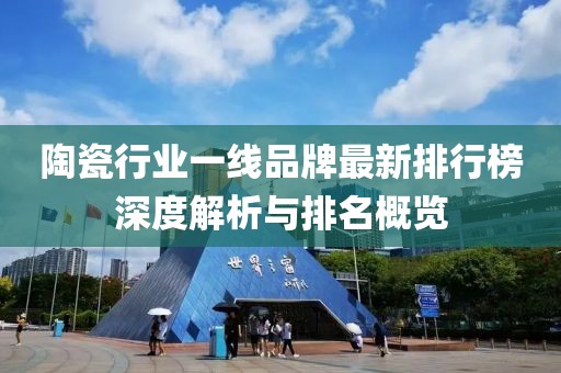 陶瓷行业一线品牌最新排行榜深度解析与排名概览