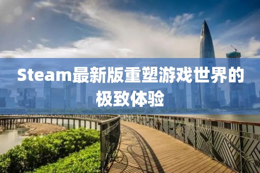 Steam最新版重塑游戏世界的极致体验