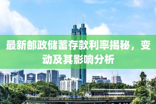 最新邮政储蓄存款利率揭秘，变动及其影响分析