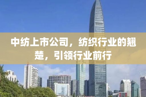 中纺上市公司，纺织行业的翘楚，引领行业前行