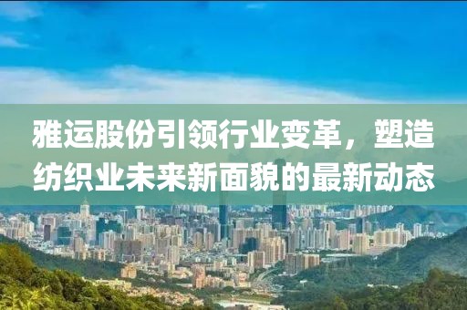 雅运股份引领行业变革，塑造纺织业未来新面貌的最新动态